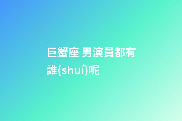 巨蟹座 男演員都有誰(shuí)呢